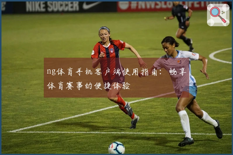ng体育手机客户端使用指南：畅享体育赛事的便捷体验