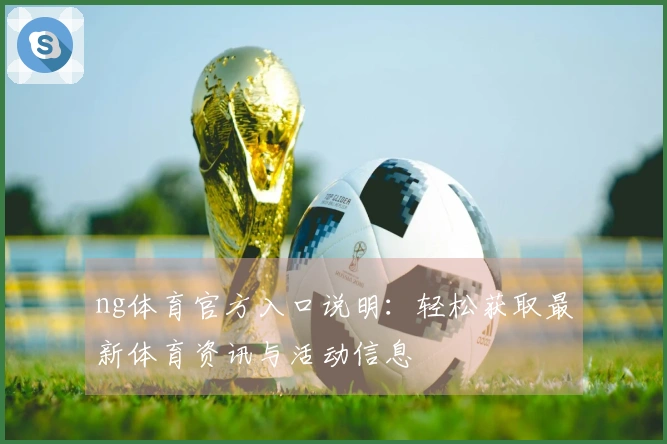 ng体育官方入口说明：轻松获取最新体育资讯与活动信息