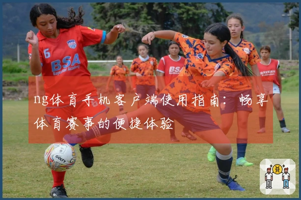 ng体育手机客户端使用指南：畅享体育赛事的便捷体验