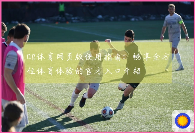 ng体育网页版使用指南：畅享全方位体育体验的官方入口介绍