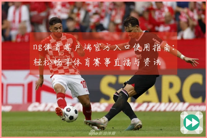 ng体育客户端官方入口使用指南：轻松畅享体育赛事直播与资讯
