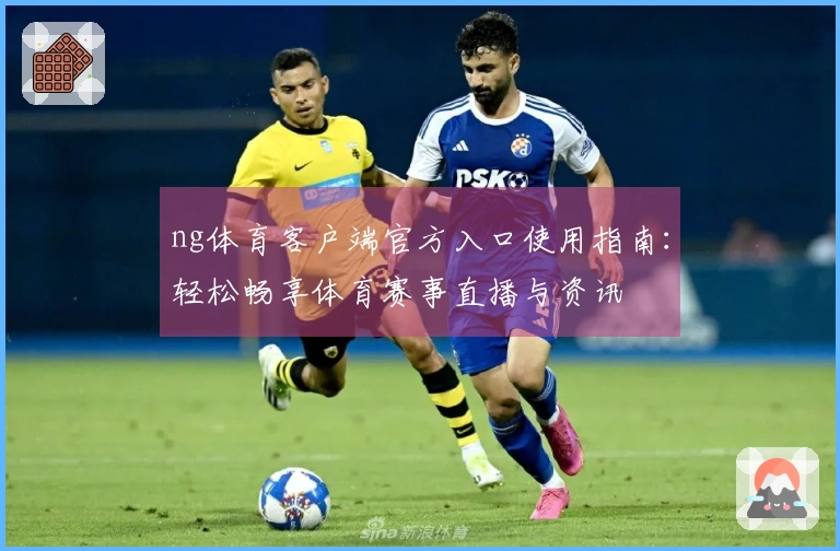 ng体育客户端官方入口使用指南：轻松畅享体育赛事直播与资讯