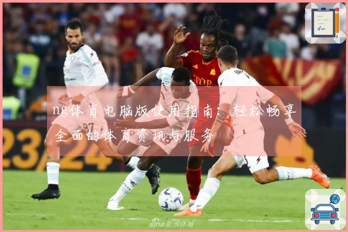 ng体育电脑版使用指南：轻松畅享全面的体育资讯与服务