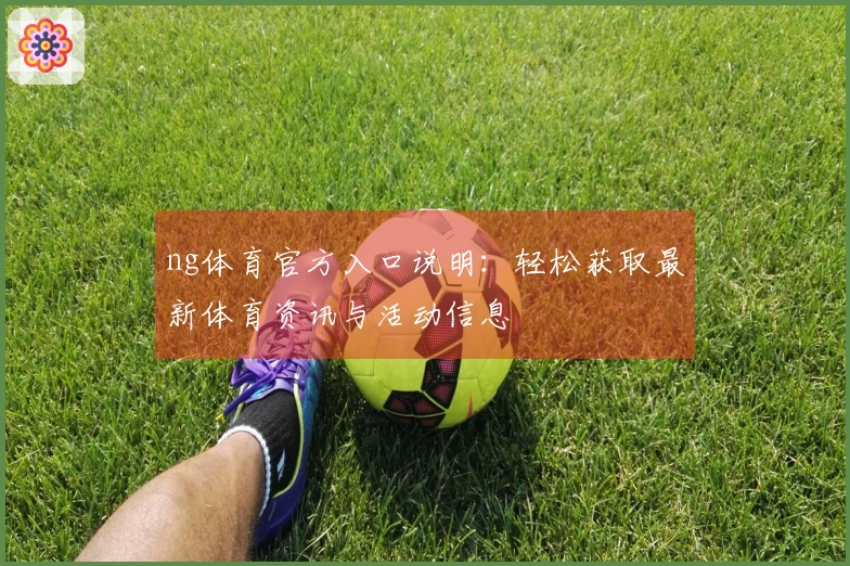 ng体育官方入口说明：轻松获取最新体育资讯与活动信息