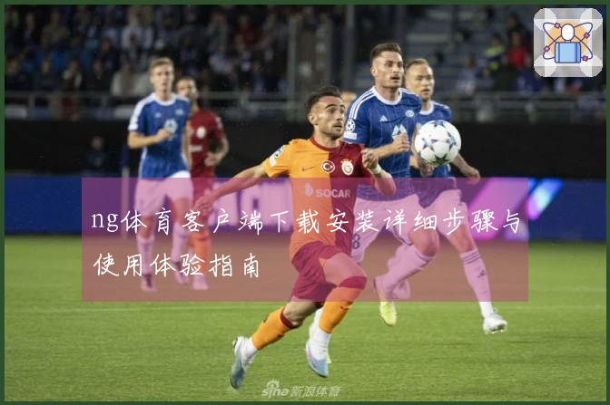 ng体育客户端下载安装详细步骤与使用体验指南