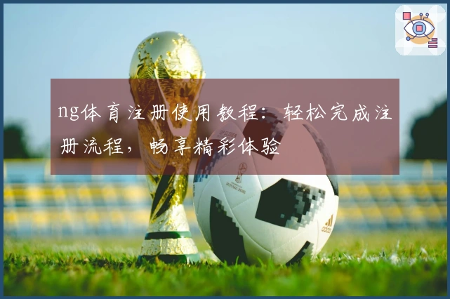 ng体育注册使用教程：轻松完成注册流程，畅享精彩体验