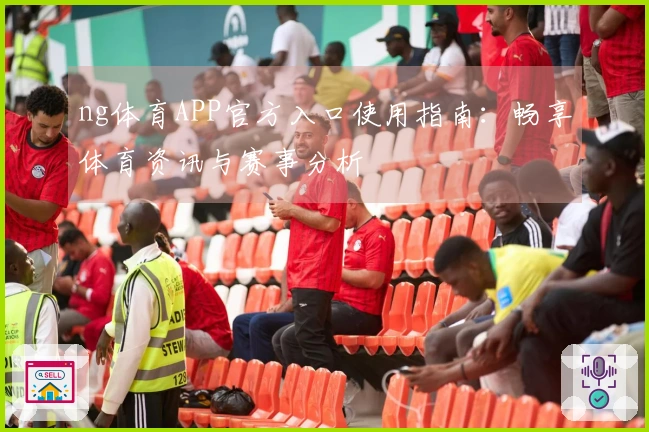 ng体育APP官方入口使用指南：畅享体育资讯与赛事分析