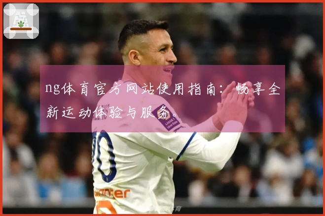 ng体育官方网站使用指南：畅享全新运动体验与服务。