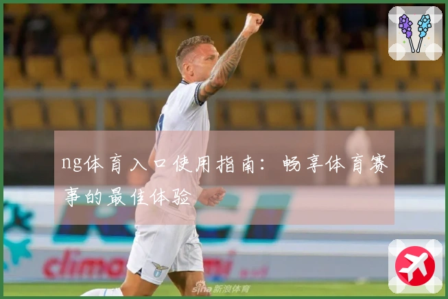 ng体育入口使用指南：畅享体育赛事的最佳体验