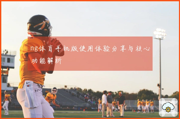 ng体育手机版使用体验分享与核心功能解析